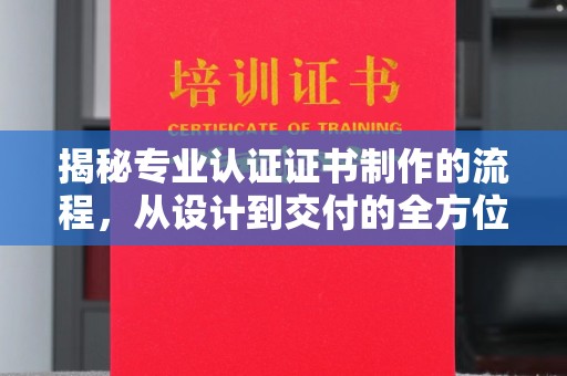 阳曲揭秘专业认证证书制作的流程，从设计到交付的全方位指南
