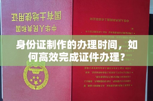 阳曲身份证制作的办理时间，如何高效完成证件办理？