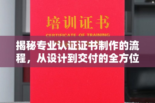 阳曲揭秘专业认证证书制作的流程，从设计到交付的全方位解析