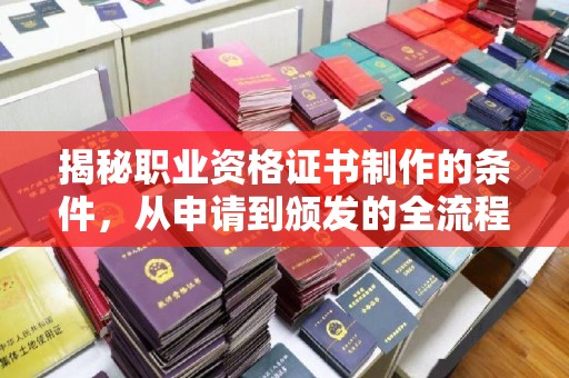 阳曲揭秘职业资格证书制作的条件，从申请到颁发的全流程解析