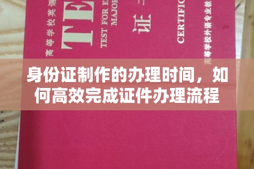 阳曲身份证制作的办理时间，如何高效完成证件办理流程