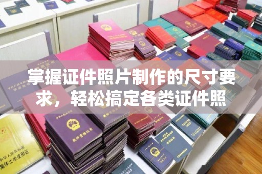 阳曲掌握证件照片制作的尺寸要求，轻松搞定各类证件照