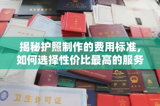 阳曲揭秘护照制作的费用标准，如何选择性价比最高的服务？