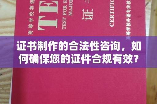 阳曲证书制作的合法性咨询，如何确保您的证件合规有效？