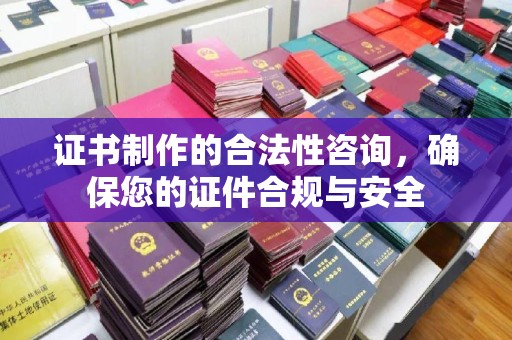 阳曲证书制作的合法性咨询，确保您的证件合规与安全