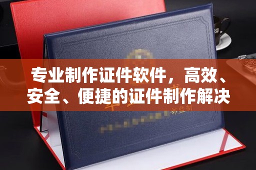 阳曲专业制作证件软件，高效、安全、便捷的证件制作解决方案